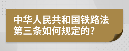 中华人民共和国铁路法第三条如何规定的?