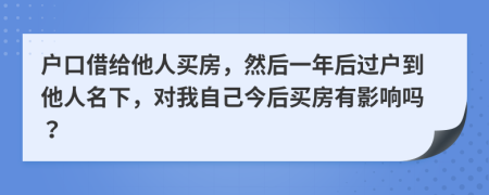 户口借给他人买房，然后一年后过户到他人名下，对我自己今后买房有影响吗？