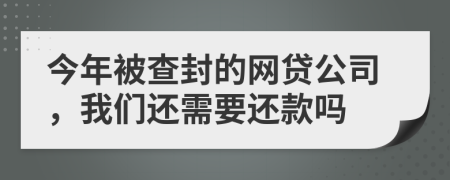 今年被查封的网贷公司，我们还需要还款吗