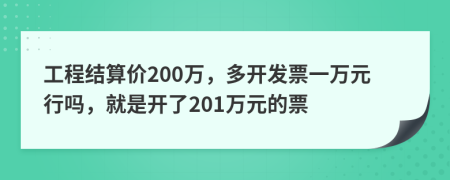 工程结算价200万，多开发票一万元行吗，就是开了201万元的票