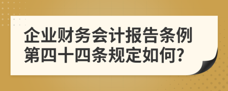 企业财务会计报告条例第四十四条规定如何?