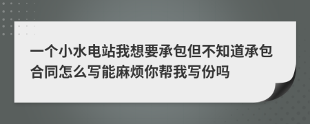 一个小水电站我想要承包但不知道承包合同怎么写能麻烦你帮我写份吗