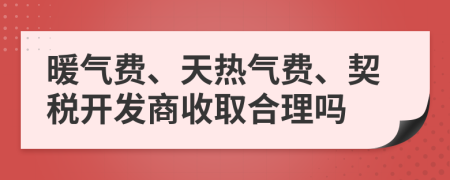 暖气费、天热气费、契税开发商收取合理吗