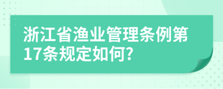 浙江省渔业管理条例第17条规定如何?