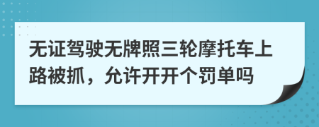 无证驾驶无牌照三轮摩托车上路被抓，允许开开个罚单吗