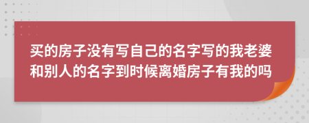 买的房子没有写自己的名字写的我老婆和别人的名字到时候离婚房子有我的吗