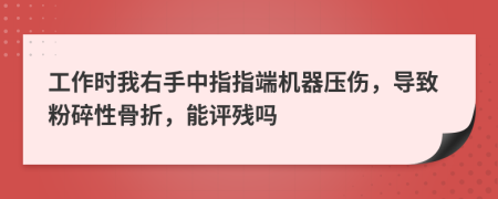 工作时我右手中指指端机器压伤，导致粉碎性骨折，能评残吗