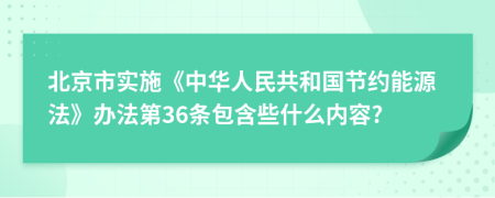 北京市实施《中华人民共和国节约能源法》办法第36条包含些什么内容?