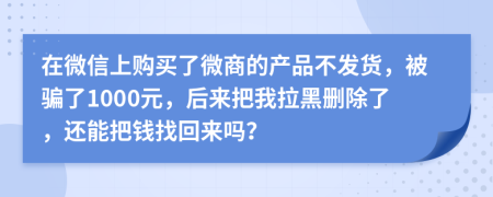 在微信上购买了微商的产品不发货，被骗了1000元，后来把我拉黑删除了，还能把钱找回来吗？