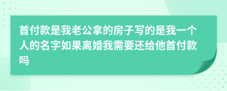 首付款是我老公拿的房子写的是我一个人的名字如果离婚我需要还给他首付款吗