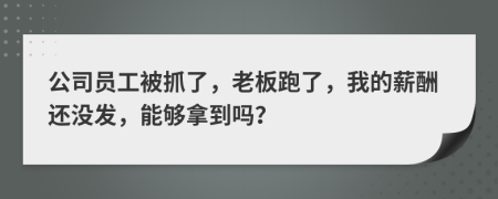 公司员工被抓了，老板跑了，我的薪酬还没发，能够拿到吗？