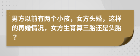 男方以前有两个小孩，女方头婚，这样的再婚情况，女方生育算三胎还是头胎？