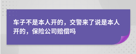 车子不是本人开的，交警来了说是本人开的，保险公司赔偿吗