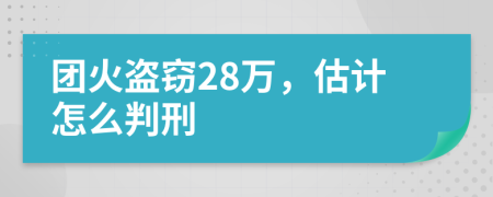 团火盗窃28万，估计怎么判刑