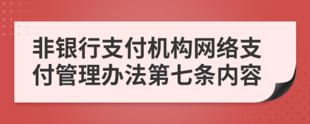 非银行支付机构网络支付管理办法第七条内容