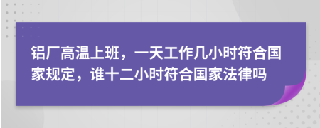 铝厂高温上班，一天工作几小时符合国家规定，谁十二小时符合国家法律吗