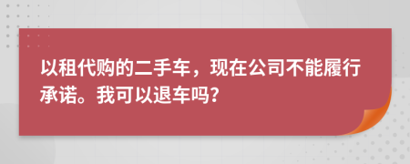 以租代购的二手车，现在公司不能履行承诺。我可以退车吗？