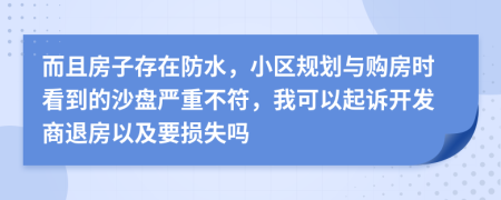 而且房子存在防水，小区规划与购房时看到的沙盘严重不符，我可以起诉开发商退房以及要损失吗