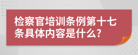 检察官培训条例第十七条具体内容是什么?