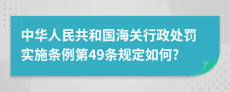 中华人民共和国海关行政处罚实施条例第49条规定如何?