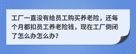 工厂一直没有给员工购买养老险，还每个月都扣员工养老险钱，现在工厂倒闭了怎么办怎么办？