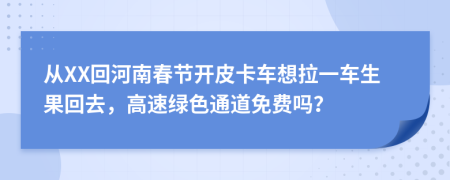 从XX回河南春节开皮卡车想拉一车生果回去，高速绿色通道免费吗？