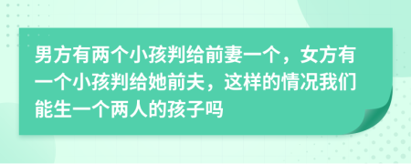 男方有两个小孩判给前妻一个，女方有一个小孩判给她前夫，这样的情况我们能生一个两人的孩子吗