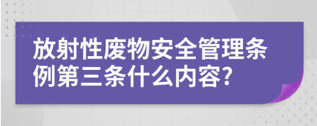 放射性废物安全管理条例第三条什么内容?