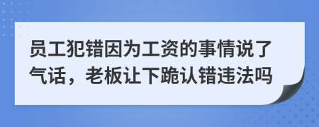 员工犯错因为工资的事情说了气话，老板让下跪认错违法吗