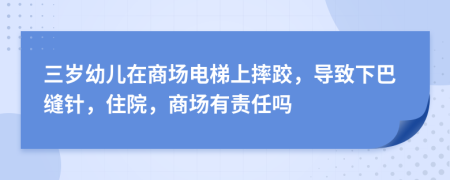 三岁幼儿在商场电梯上摔跤，导致下巴缝针，住院，商场有责任吗