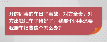 开的同事的车出了事故，对方全责，对方出钱把车子修好了，我那个同事还要我赔车损费这个怎么办？