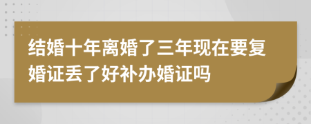 结婚十年离婚了三年现在要复婚证丢了好补办婚证吗