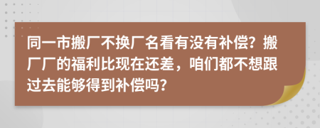 同一市搬厂不换厂名看有没有补偿？搬厂厂的福利比现在还差，咱们都不想跟过去能够得到补偿吗？