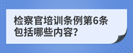 检察官培训条例第6条包括哪些内容？