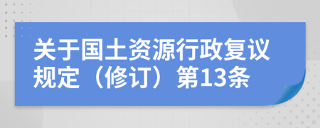 关于国土资源行政复议规定（修订）第13条