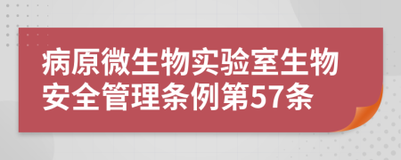 病原微生物实验室生物安全管理条例第57条