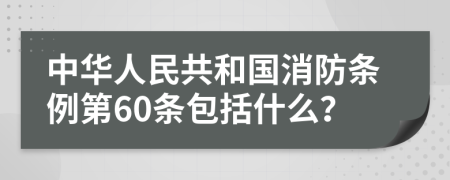中华人民共和国消防条例第60条包括什么？