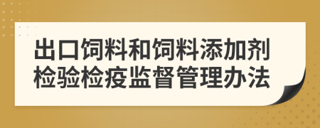 出口饲料和饲料添加剂检验检疫监督管理办法