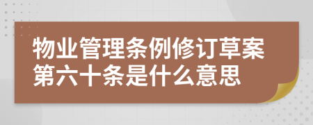 物业管理条例修订草案第六十条是什么意思