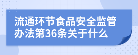 流通环节食品安全监管办法第36条关于什么