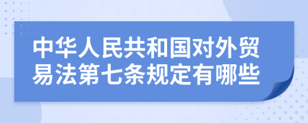 中华人民共和国对外贸易法第七条规定有哪些