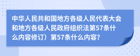 中华人民共和国地方各级人民代表大会和地方各级人民政府组织法第57条什么内容修订）第57条什么内容？