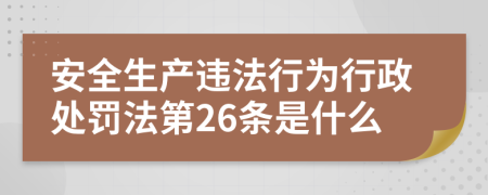 安全生产违法行为行政处罚法第26条是什么
