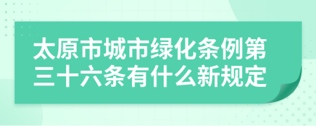 太原市城市绿化条例第三十六条有什么新规定