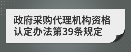 政府采购代理机构资格认定办法第39条规定