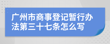 广州市商事登记暂行办法第三十七条怎么写