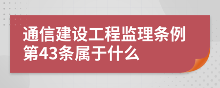 通信建设工程监理条例第43条属于什么