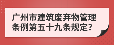 广州市建筑废弃物管理条例第五十九条规定？