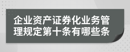 企业资产证券化业务管理规定第十条有哪些条
