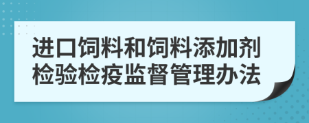 进口饲料和饲料添加剂检验检疫监督管理办法